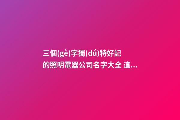 三個(gè)字獨(dú)特好記的照明電器公司名字大全 這些合適建議-第1張-公司起名-玄機(jī)派